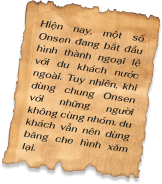 Hiện nay, một số Onsen đang bắt đầu hình thành ngoại lệ với du khách nước ngoài. Tuy nhiên, khi dùng chung Onsen với những người không cùng nhóm, du khách vẫn nên dùng băng che hình xăm lại.